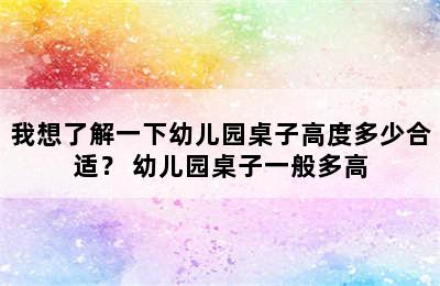 我想了解一下幼儿园桌子高度多少合适？ 幼儿园桌子一般多高